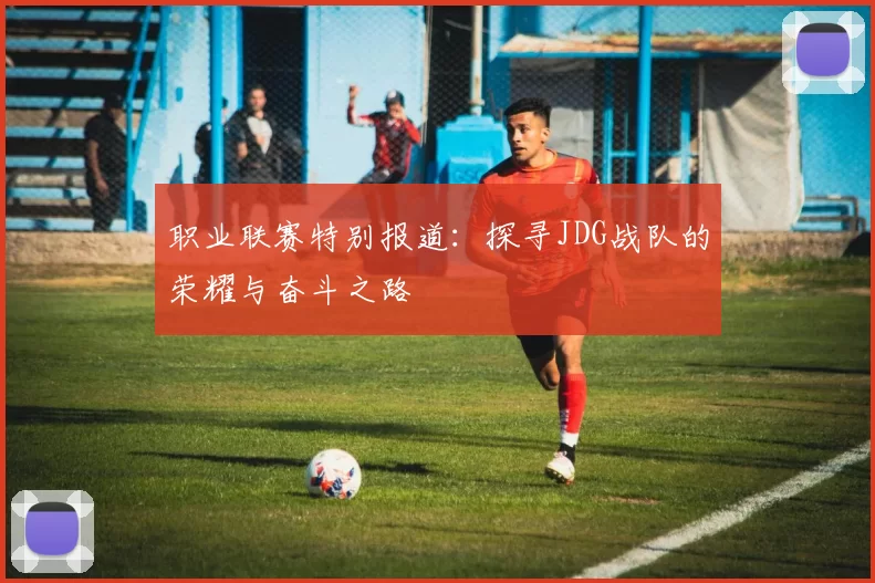 职业联赛特别报道:探寻JDG战队的荣耀与奋斗之路