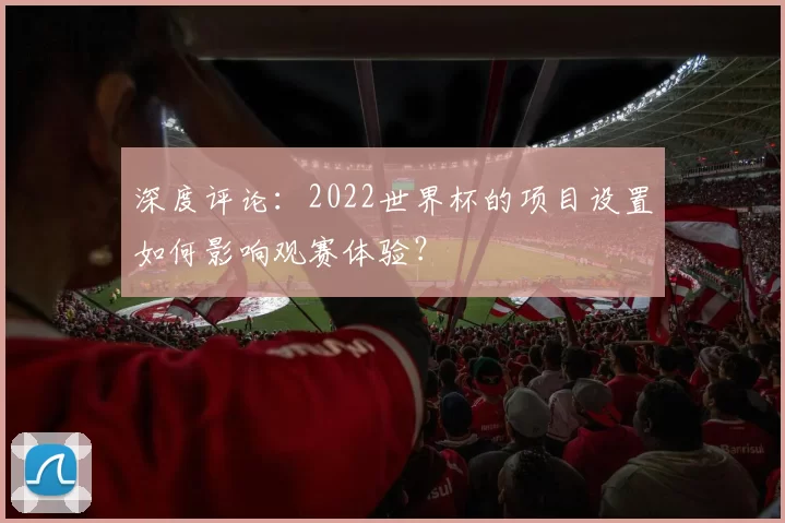 深度评论:2022世界杯的项目设置如何影响观赛体验?