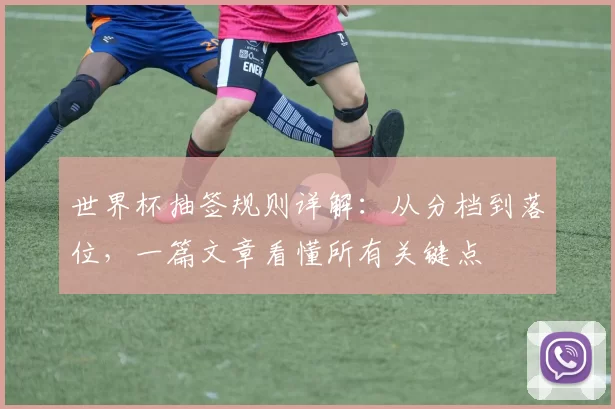 世界杯抽签规则详解:从分档到落位,一篇文章看懂所有关键点