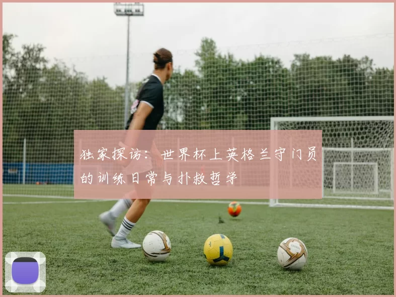 独家探访:世界杯上英格兰守门员的训练日常与扑救哲学
