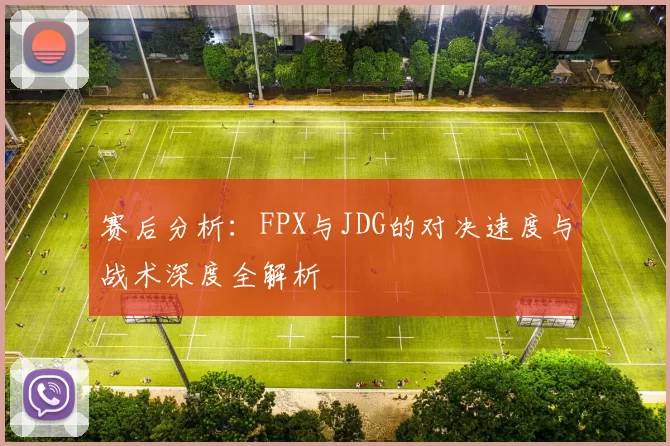 赛后分析:FPX与JDG的对决速度与战术深度全解析