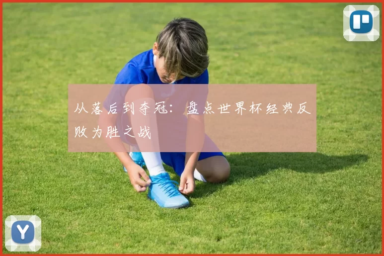 从落后到夺冠:盘点世界杯经典反败为胜之战