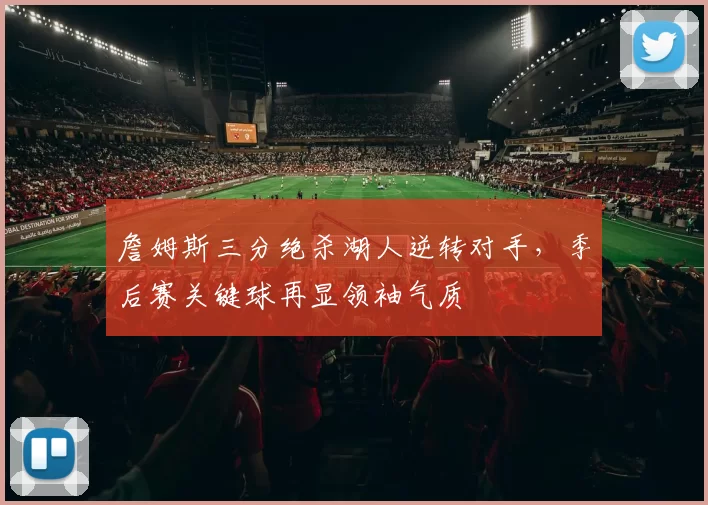 詹姆斯三分绝杀湖人逆转对手,季后赛关键球再显领袖气质