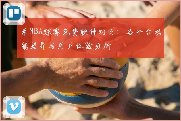看NBA球赛免费软件对比：各平台功能差异与用户体验分析