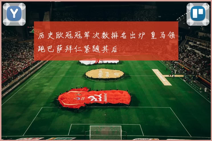 历史欧冠冠军次数排名出炉 皇马领跑巴萨拜仁紧随其后