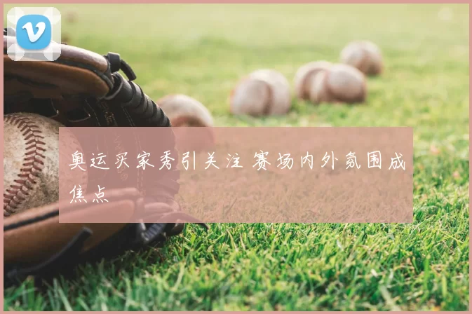奥运买家秀引关注 赛场内外氛围成焦点