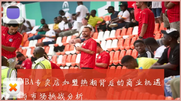 NBA专卖店加盟热潮背后的商业机遇与市场挑战分析