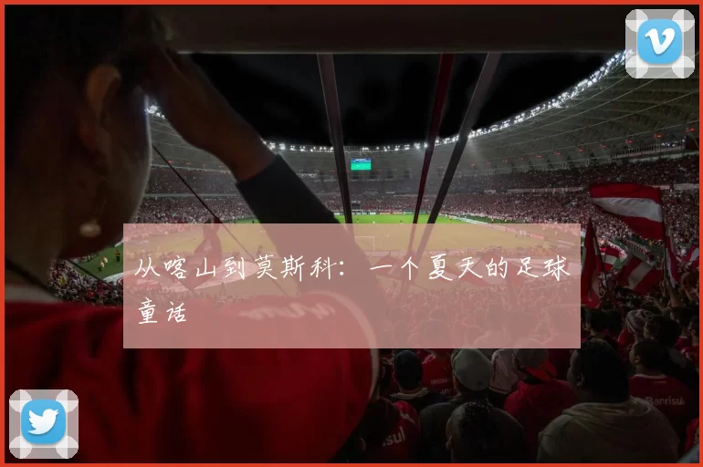 从喀山到莫斯科：一个夏天的足球童话