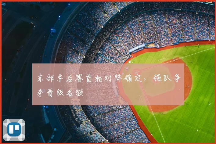 东部季后赛首轮对阵确定，强队争夺晋级名额