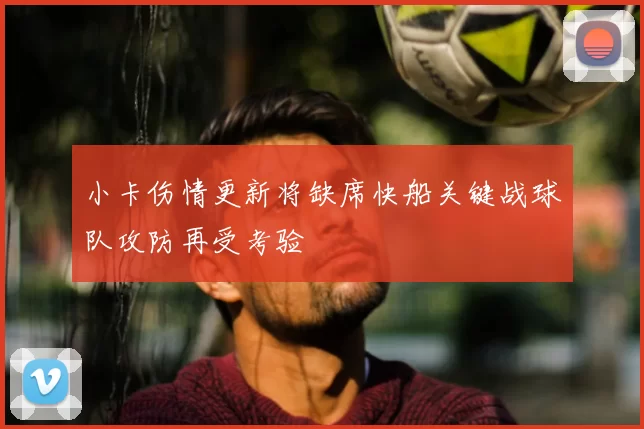 小卡伤情更新将缺席快船关键战球队攻防再受考验