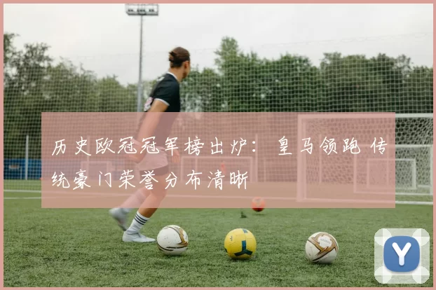 历史欧冠冠军榜出炉：皇马领跑 传统豪门荣誉分布清晰