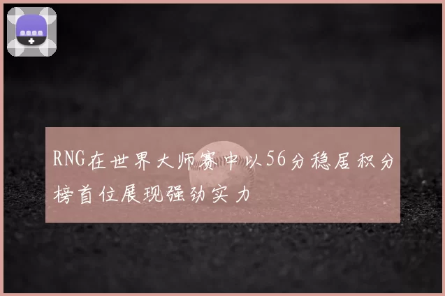 RNG在世界大师赛中以56分稳居积分榜首位展现强劲实力