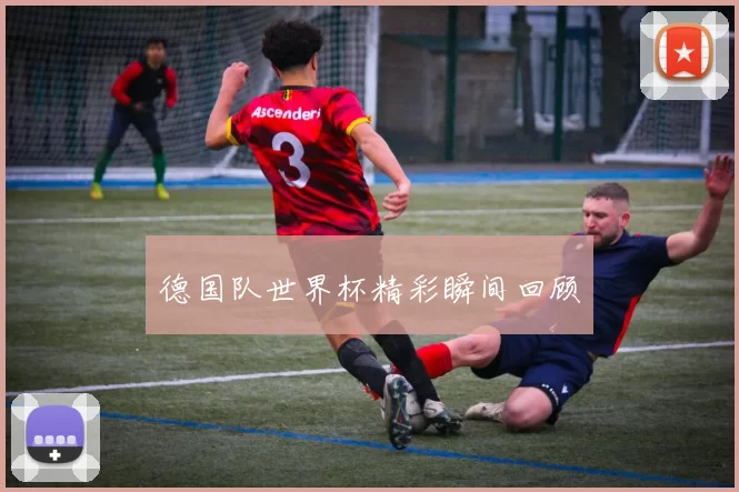 德国队世界杯精彩瞬间回顾