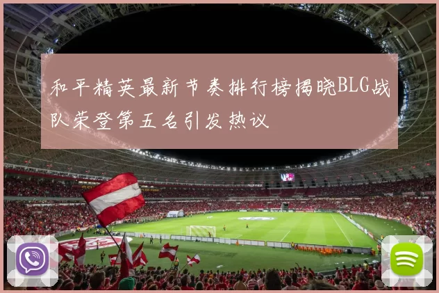和平精英最新节奏排行榜揭晓BLG战队荣登第五名引发热议