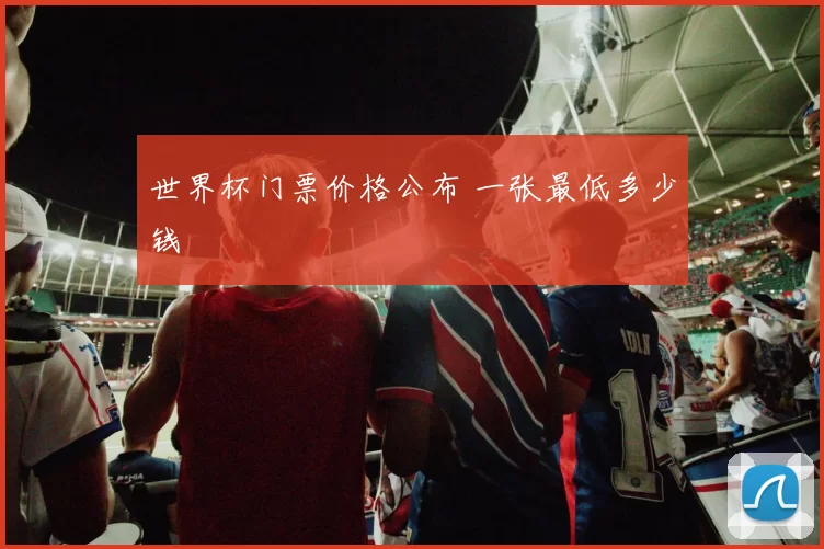 世界杯门票价格公布 一张最低多少钱