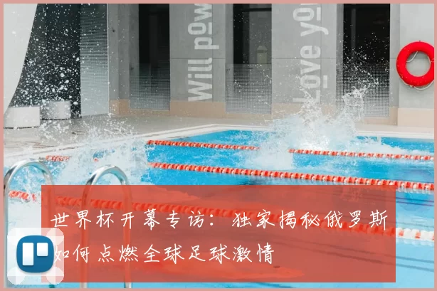 世界杯开幕专访：独家揭秘俄罗斯如何点燃全球足球激情