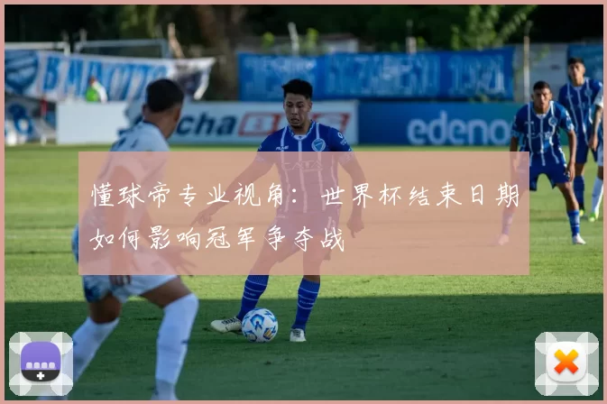 懂球帝专业视角:世界杯结束日期如何影响冠军争夺战