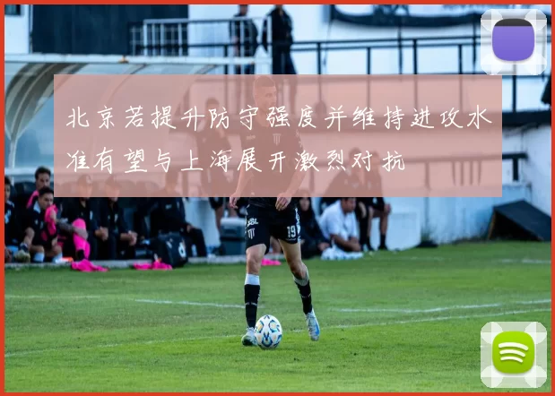 北京若提升防守强度并维持进攻水准有望与上海展开激烈对抗