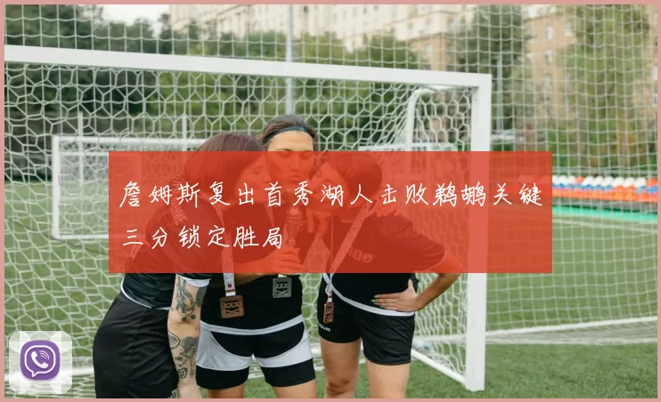 詹姆斯复出首秀湖人击败鹈鹕关键三分锁定胜局