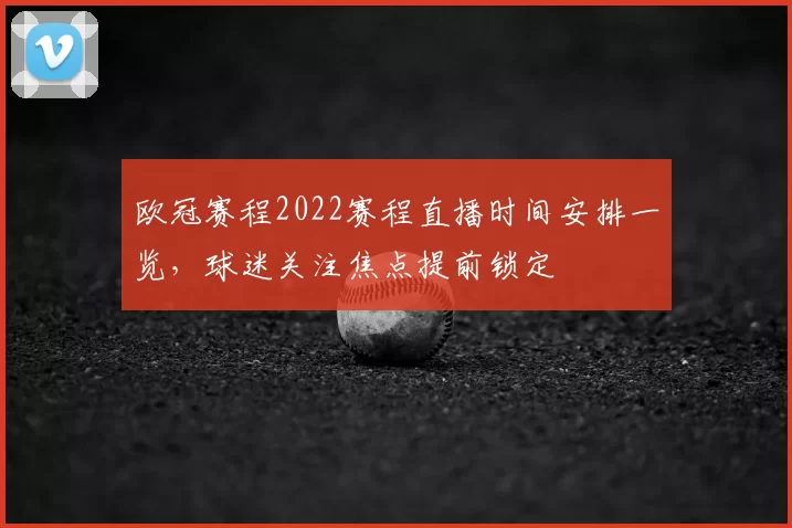欧冠赛程2022赛程直播时间安排一览，球迷关注焦点提前锁定