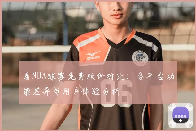 看NBA球赛免费软件对比：各平台功能差异与用户体验分析