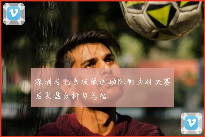 深圳与北京极限运动队耐力对决赛后复盘分析与总结