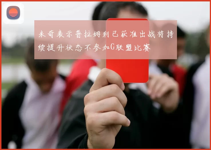 米奇表示普拉姆利已获准出战将持续提升状态不参加G联盟比赛