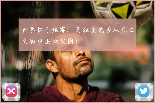 世界杯小组赛：乌拉圭能否从死亡之组中成功突围？