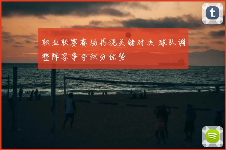 职业联赛赛场再现关键对决 球队调整阵容争夺积分优势