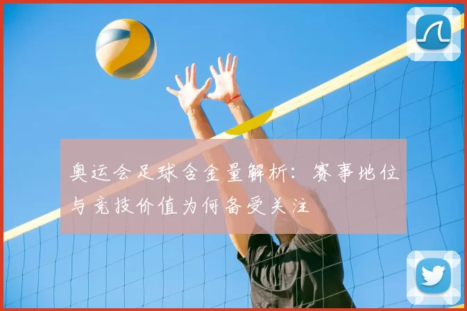 奥运会足球含金量解析:赛事地位与竞技价值为何备受关注