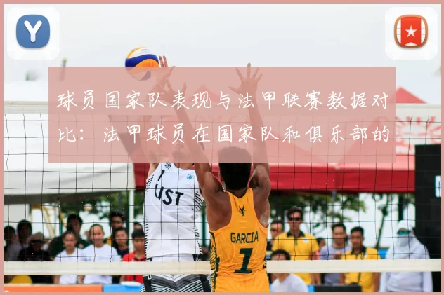 球员国家队表现与法甲联赛数据对比:法甲球员在国家队和俱乐部的表现对比