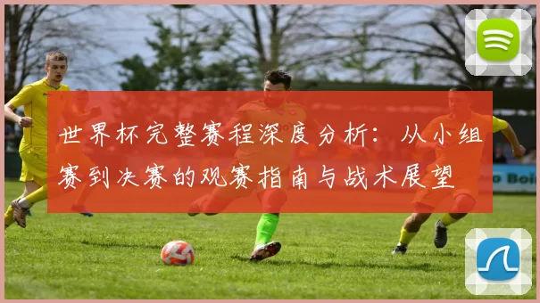 世界杯完整赛程深度分析:从小组赛到决赛的观赛指南与战术展望