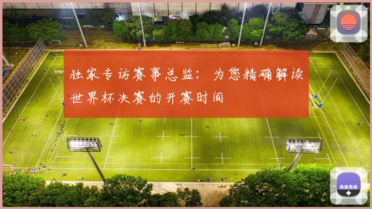 独家专访赛事总监：为您精确解读世界杯决赛的开赛时间