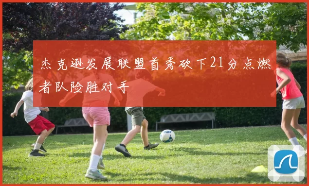 杰克逊发展联盟首秀砍下21分点燃者队险胜对手