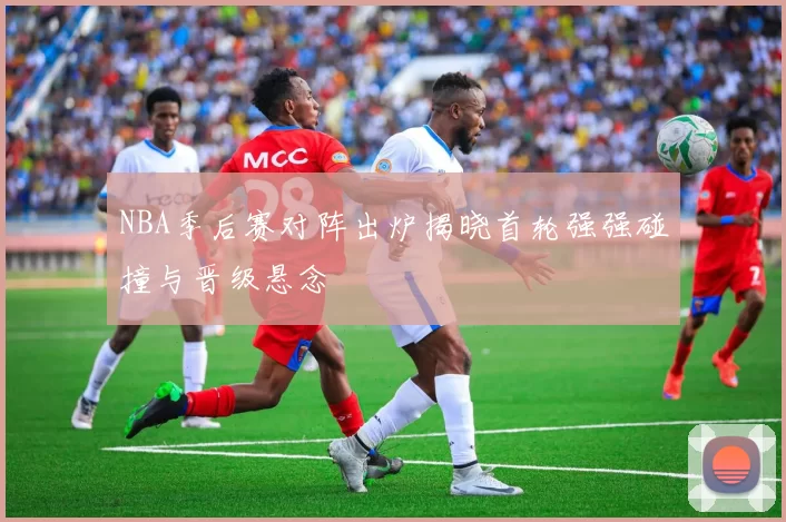 NBA季后赛对阵出炉揭晓首轮强强碰撞与晋级悬念