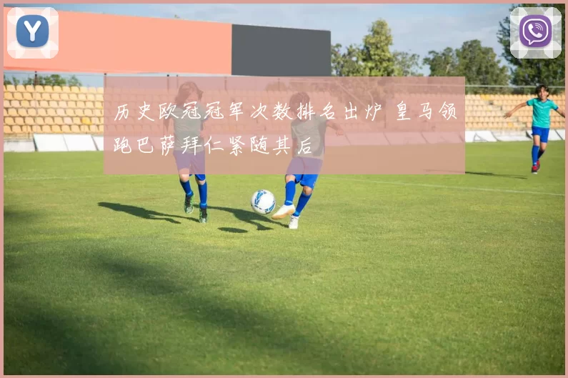 历史欧冠冠军次数排名出炉 皇马领跑巴萨拜仁紧随其后