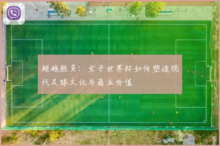 超越胜负：女子世界杯如何塑造现代足球文化与商业价值