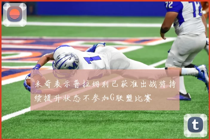 米奇表示普拉姆利已获准出战将持续提升状态不参加G联盟比赛
