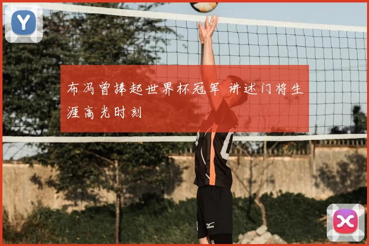 布冯曾捧起世界杯冠军 讲述门将生涯高光时刻