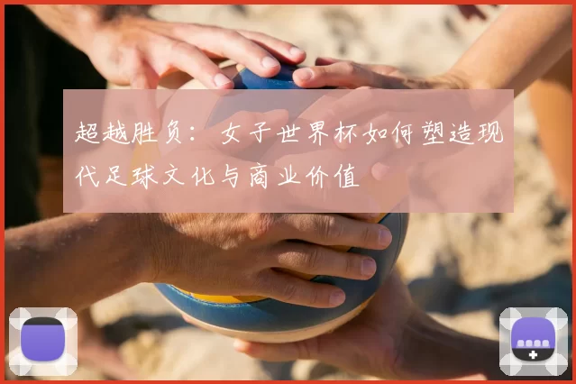 超越胜负：女子世界杯如何塑造现代足球文化与商业价值