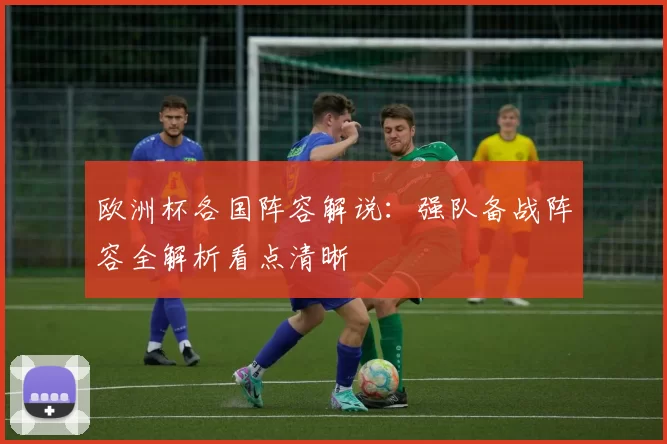 欧洲杯各国阵容解说:强队备战阵容全解析看点清晰
