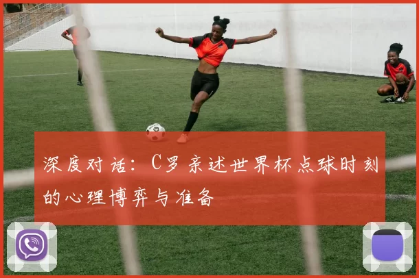 深度对话：C罗亲述世界杯点球时刻的心理博弈与准备