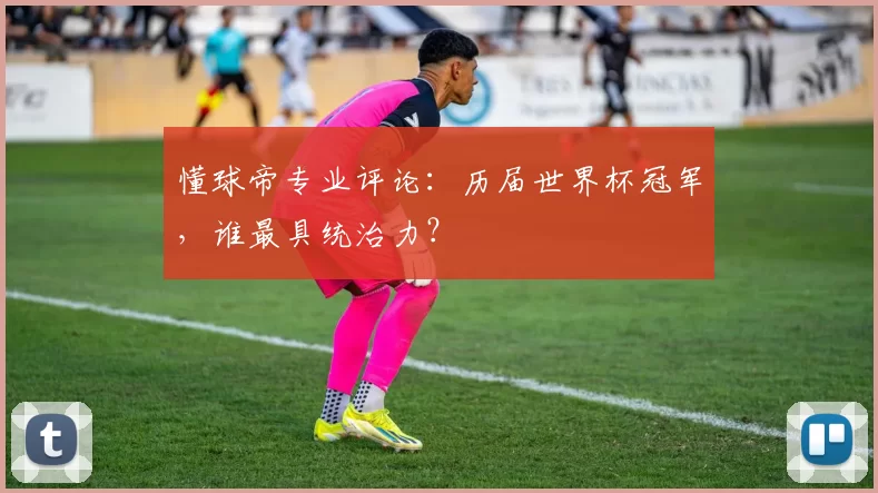 懂球帝专业评论:历届世界杯冠军,谁最具统治力?