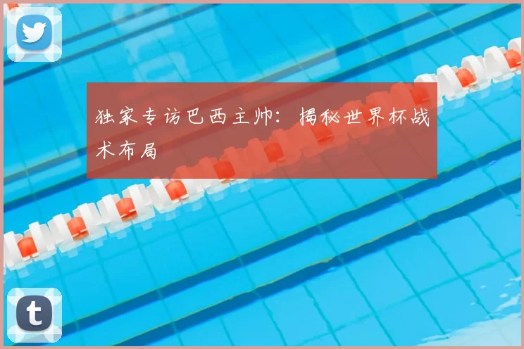 独家专访巴西主帅:揭秘世界杯战术布局