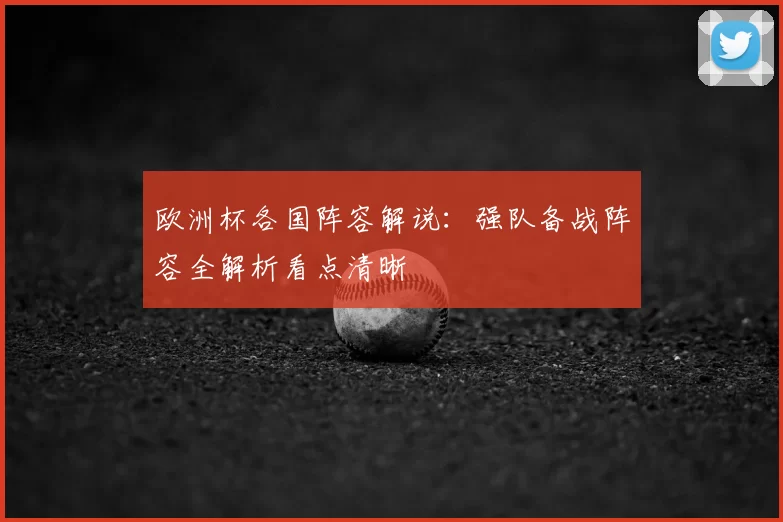 欧洲杯各国阵容解说:强队备战阵容全解析看点清晰