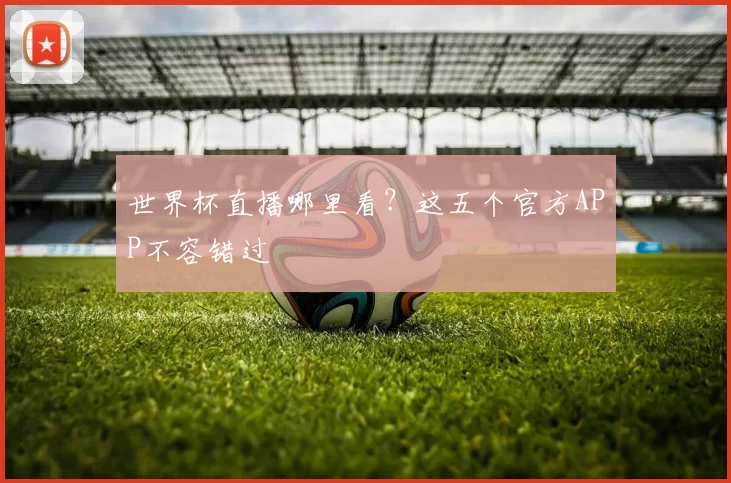 世界杯直播哪里看?这五个官方APP不容错过