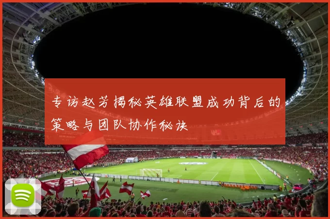 专访赵芳揭秘英雄联盟成功背后的策略与团队协作秘诀