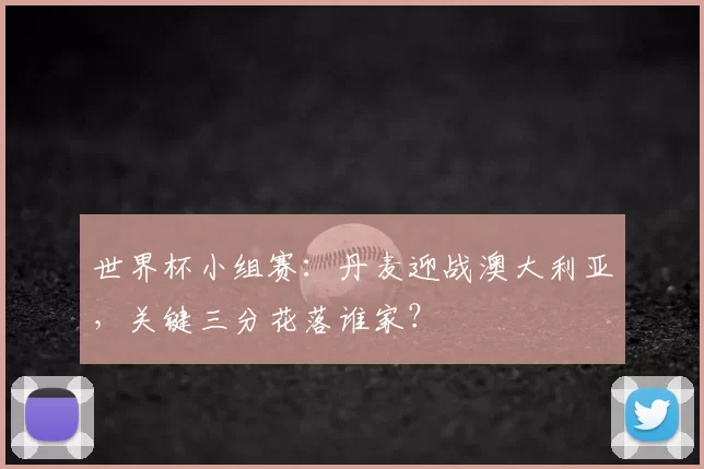 世界杯小组赛：丹麦迎战澳大利亚，关键三分花落谁家？