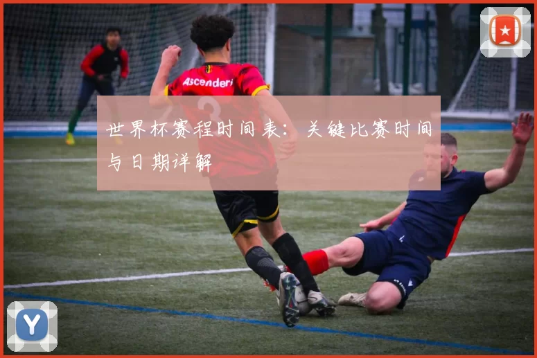 世界杯赛程时间表:关键比赛时间与日期详解