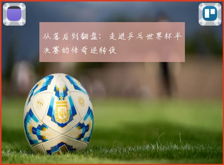 从落后到翻盘：走进乒乓世界杯半决赛的传奇逆转夜